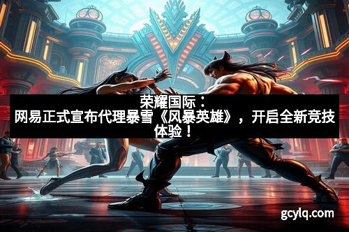 荣耀国际：网易正式宣布代理暴雪《风暴英雄》，开启全新竞技体验！